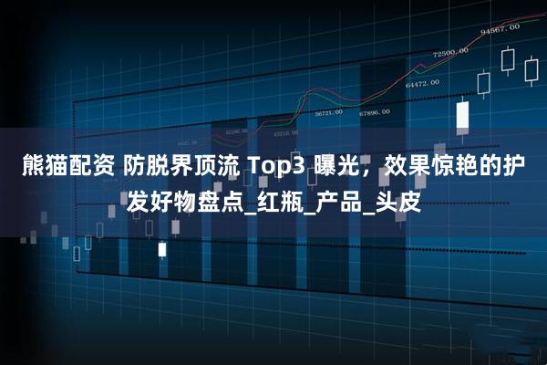 熊猫配资 防脱界顶流 Top3 曝光，效果惊艳的护发好物盘点_红瓶_产品_头皮