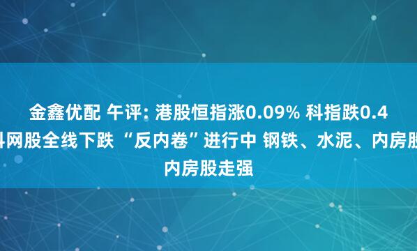 金鑫优配 午评: 港股恒指涨0.09% 科指跌0.44% 科网股全线下跌 “反内卷”进行中 钢铁、水泥、内房股走强