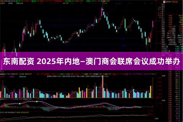 东南配资 2025年内地—澳门商会联席会议成功举办
