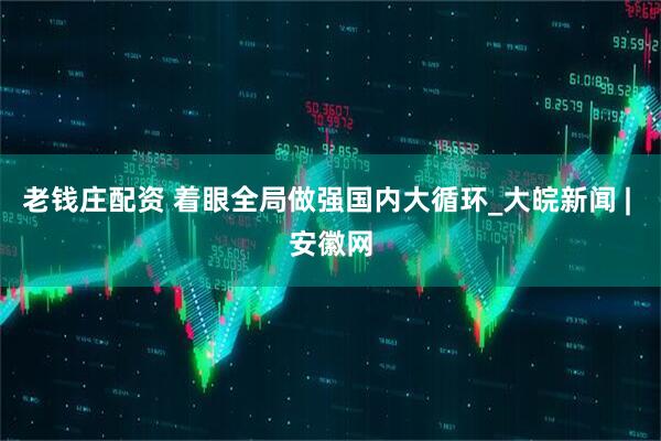 老钱庄配资 着眼全局做强国内大循环_大皖新闻 | 安徽网