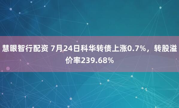 慧眼智行配资 7月24日科华转债上涨0.7%，转股溢价率239.68%