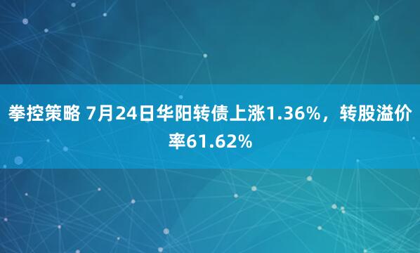 拳控策略 7月24日华阳转债上涨1.36%，转股溢价率61.62%