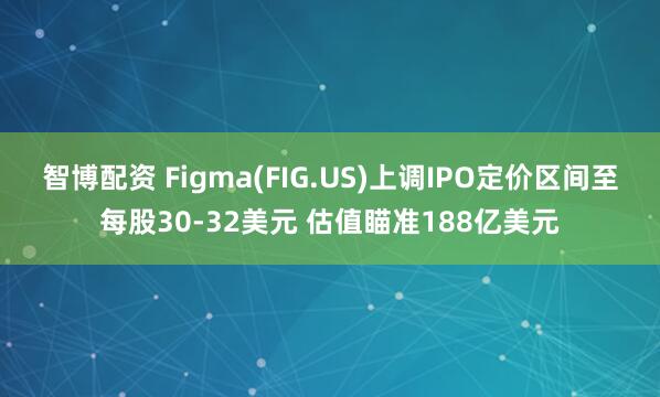 智博配资 Figma(FIG.US)上调IPO定价区间至每股30-32美元 估值瞄准188亿美元