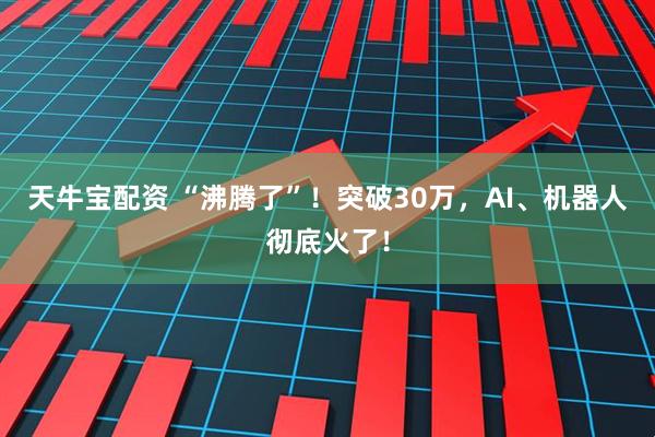 天牛宝配资 “沸腾了”！突破30万，AI、机器人彻底火了！