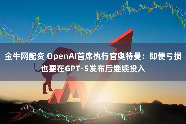 金牛网配资 OpenAI首席执行官奥特曼：即便亏损也要在GPT-5发布后继续投入