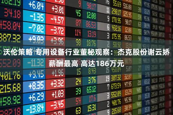 沃伦策略 专用设备行业董秘观察：杰克股份谢云娇薪酬最高 高达186万元