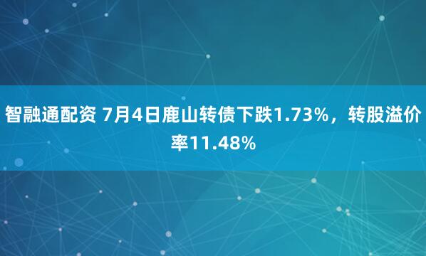 智融通配资 7月4日鹿山转债下跌1.73%，转股溢价率11.48%