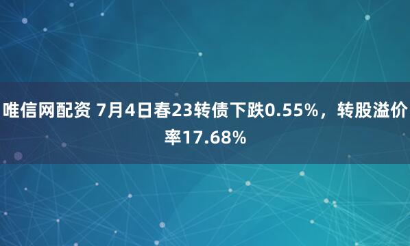 唯信网配资 7月4日春23转债下跌0.55%，转股溢价率17.68%